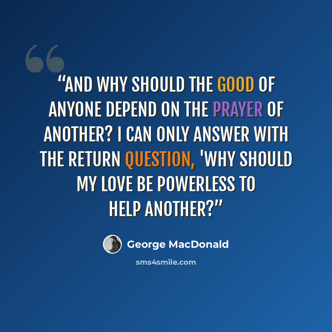 “And why should the good of anyone depend on the prayer of another? I can only answer with the return question, 'Why should my love be powerless to help another?” quote by George MacDonald