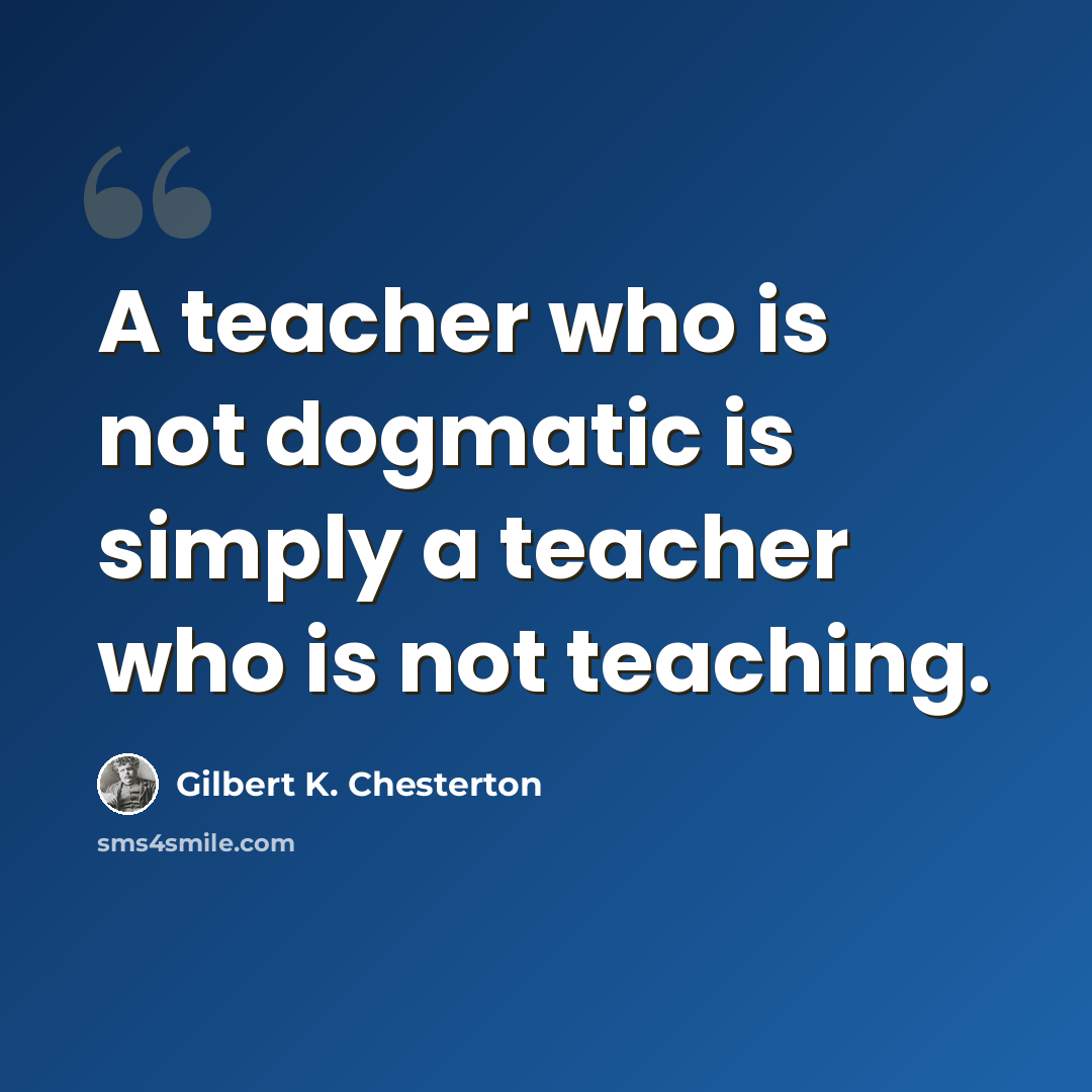 “A teacher who is not dogmatic is simply a teacher who is not teaching.” quote by Gilbert K. Chesterton