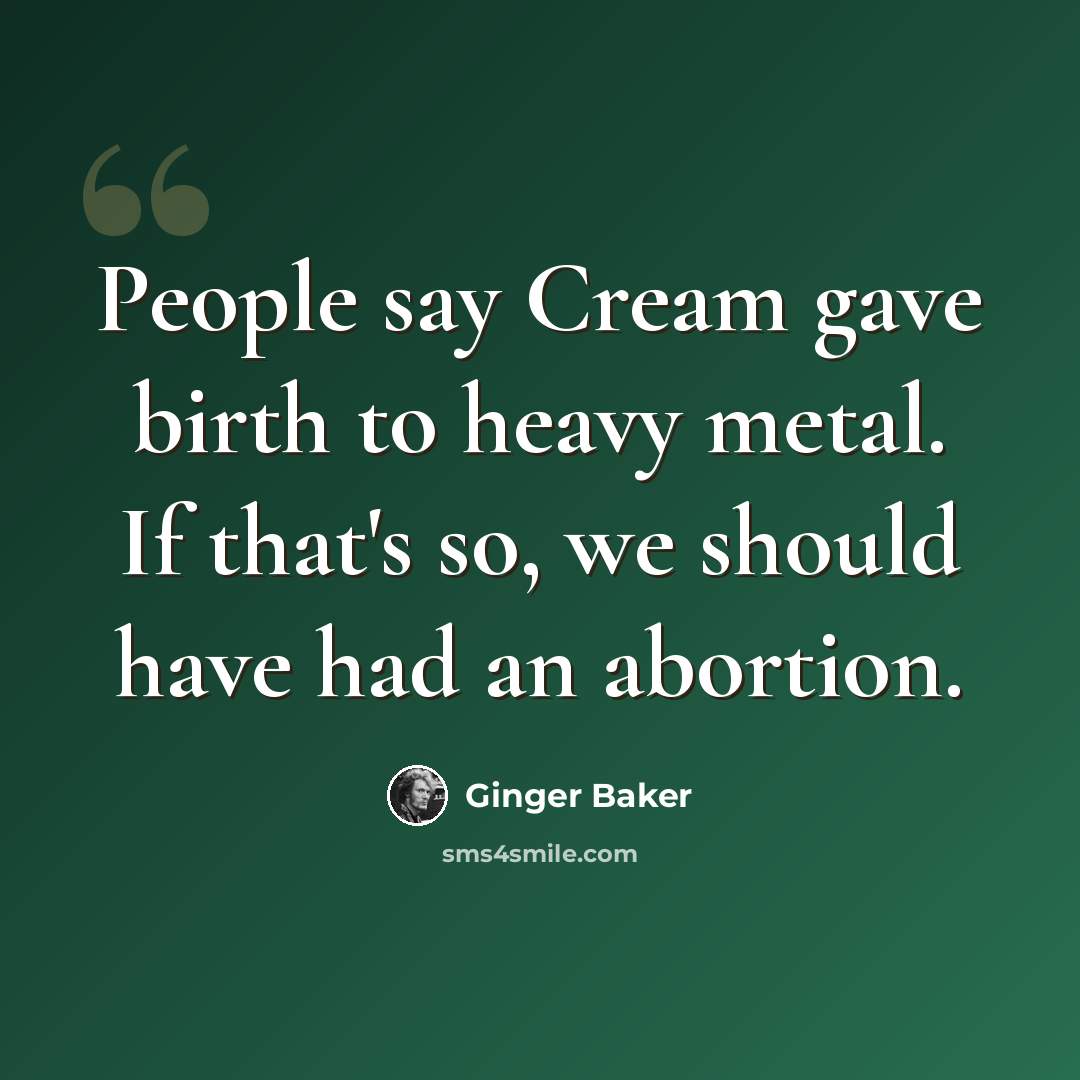 “People say Cream gave birth to heavy metal. If that's so, we should have had an abortion.” quote by Ginger Baker