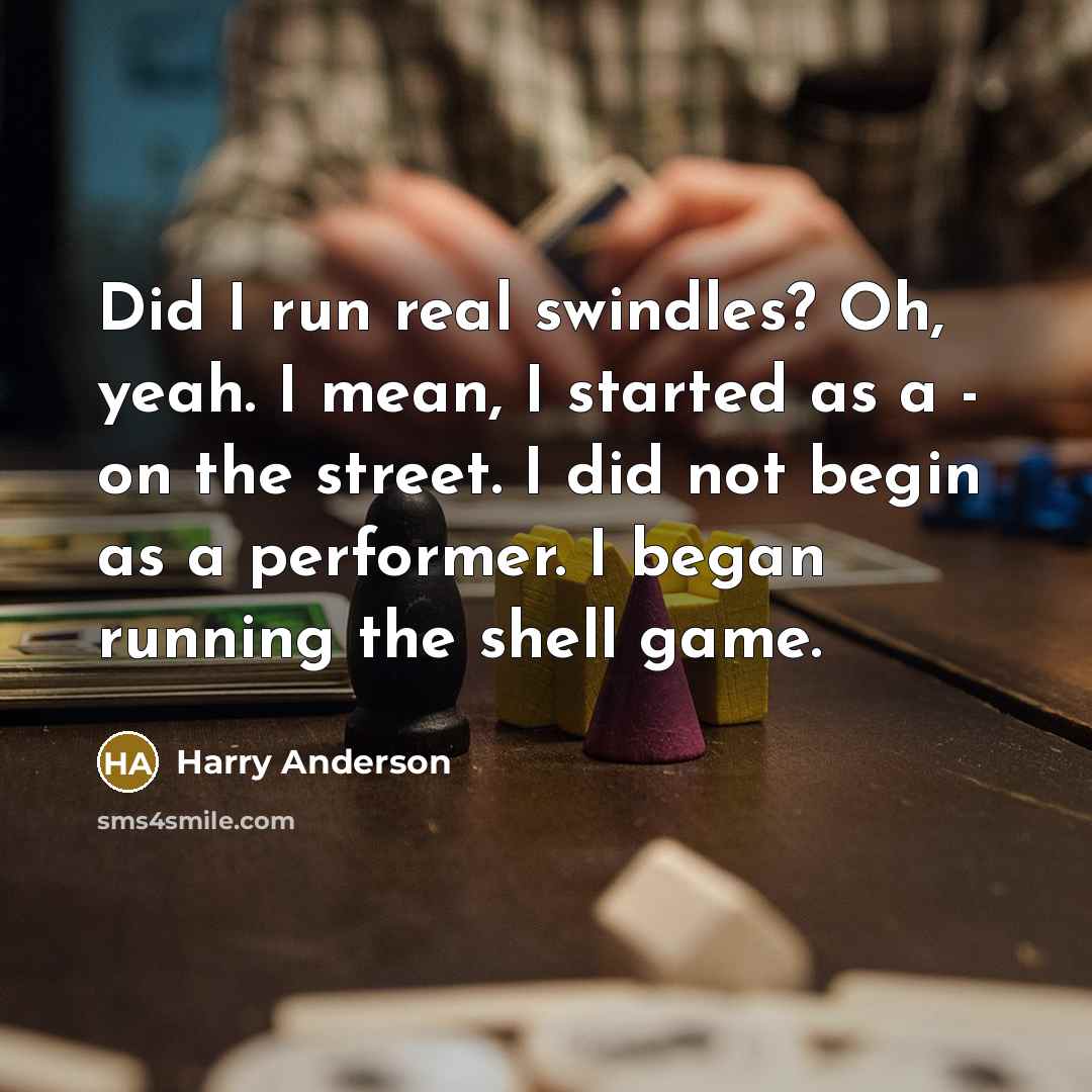 “Did I run real swindles? Oh, yeah. I mean, I started as a - on the street. I did not begin as a performer. I began running the shell game.” quote by Harry Anderson