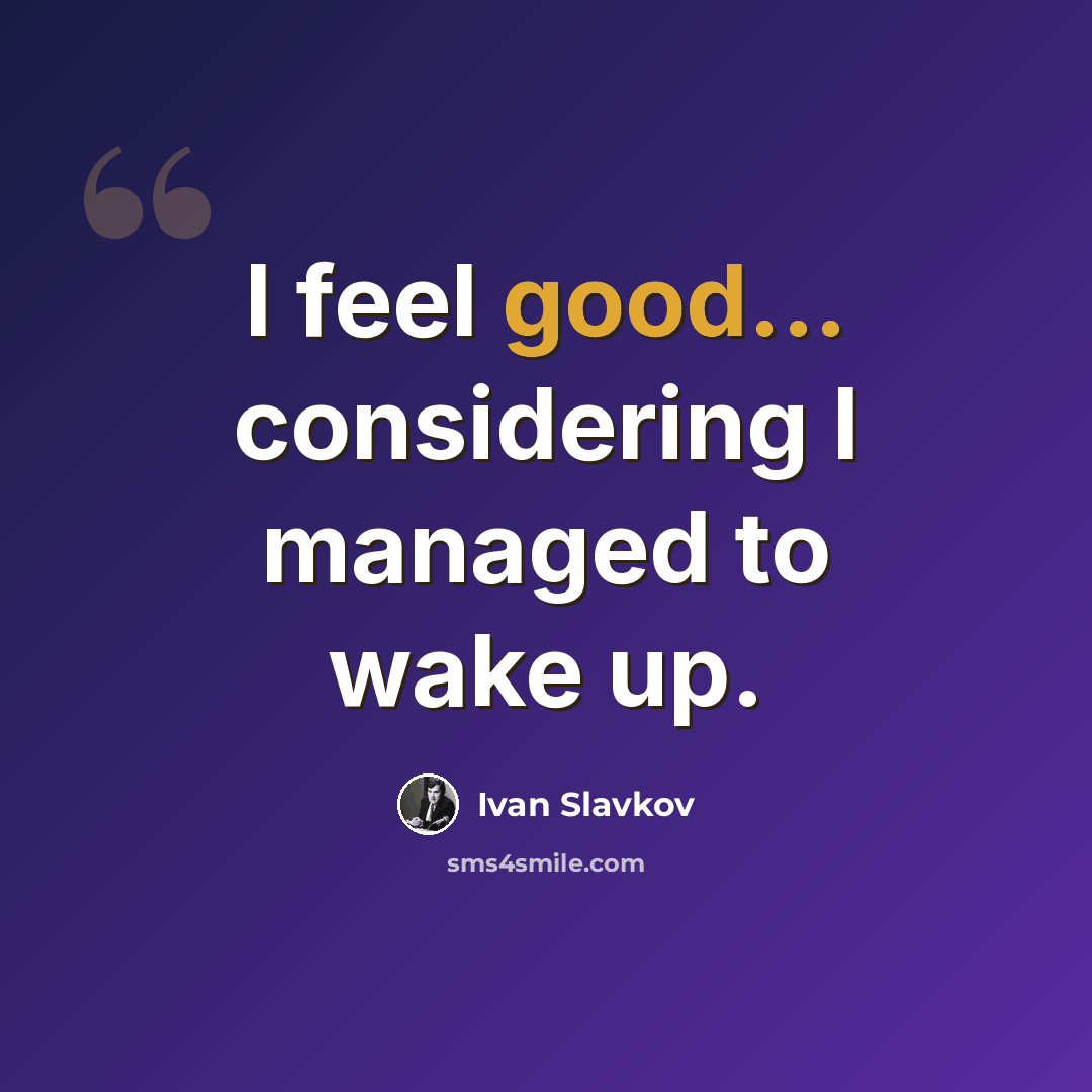 “I feel good... considering I managed to wake up.” quote by Ivan Slavkov