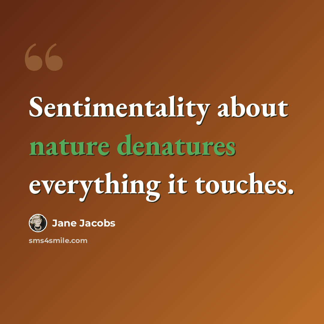 “Sentimentality about nature denatures everything it touches.” quote by Jane Jacobs