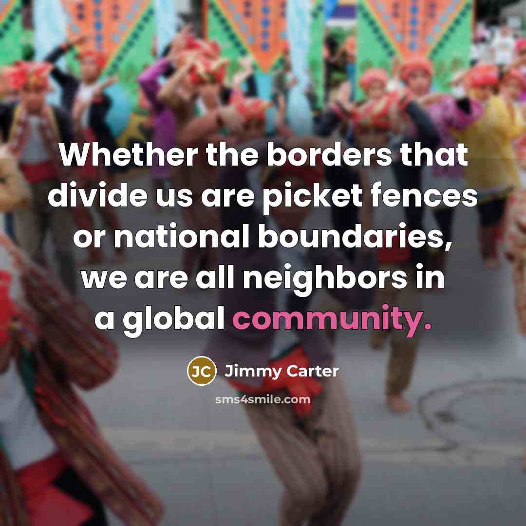 “Whether the borders that divide us are picket fences or national boundaries, we are all neighbors in a global community.” quote by Jimmy Carter