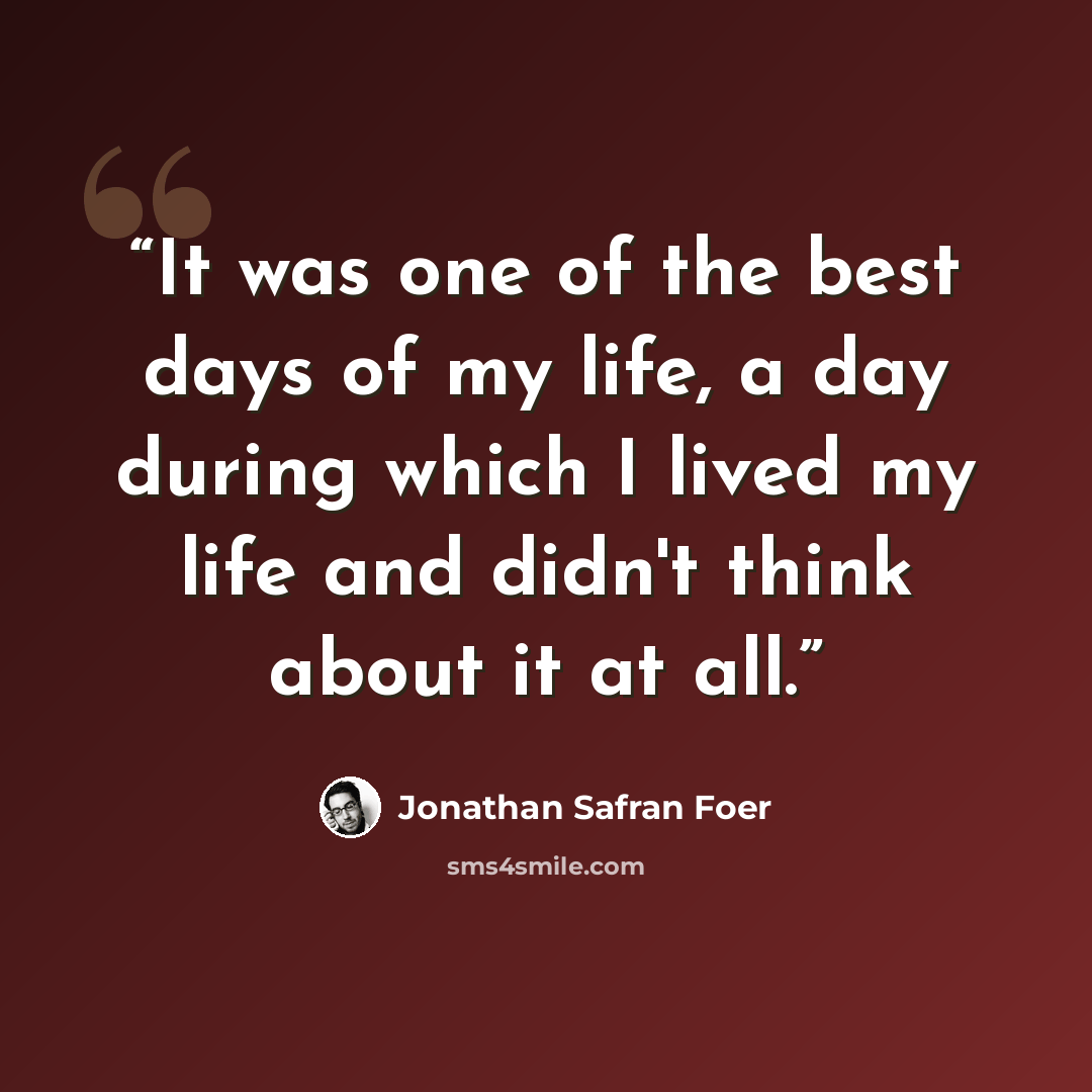 “It was one of the best days of my life, a day during which I lived my life and didn't think about it at all.” quote by Jonathan Safran Foer