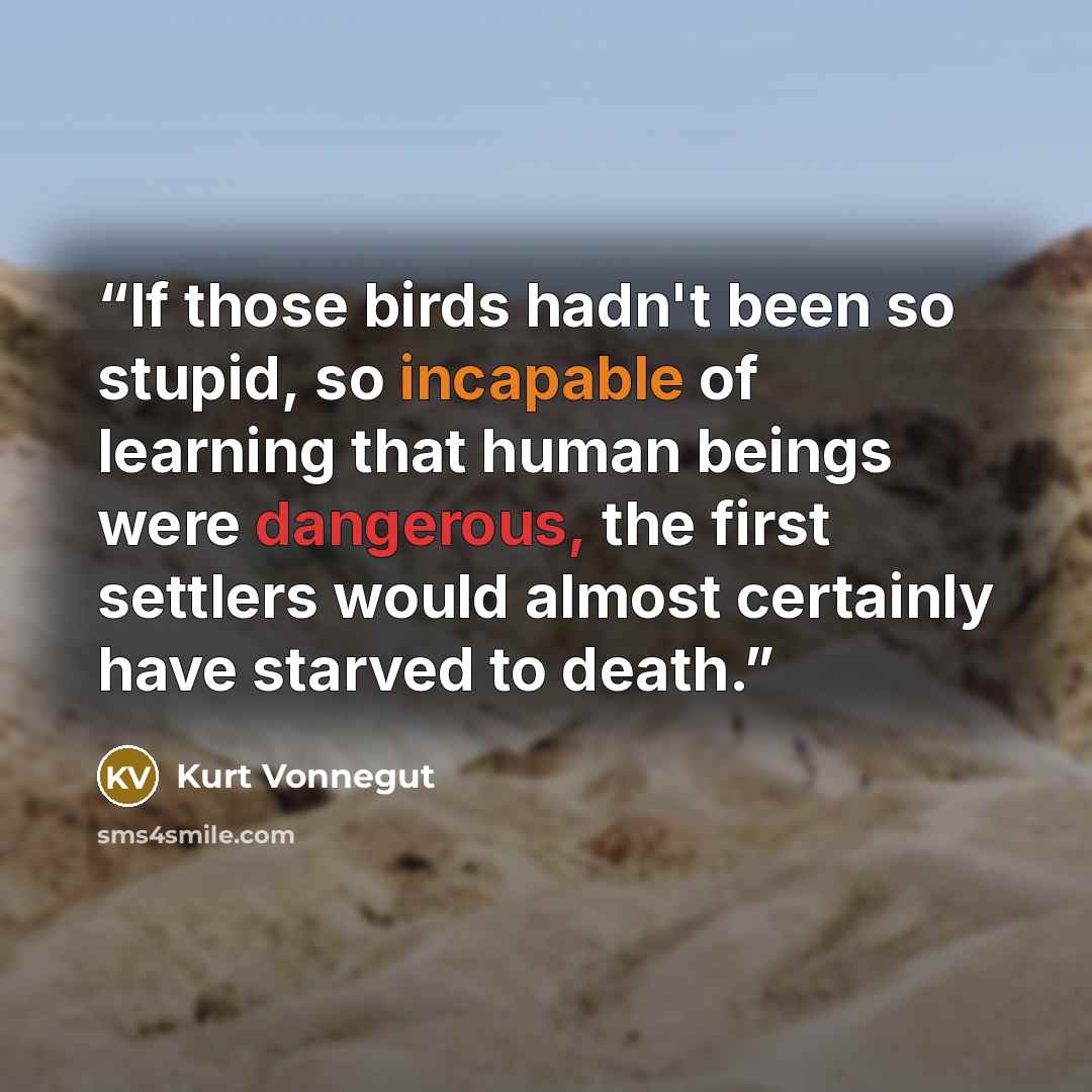 “If those birds hadn't been so stupid, so incapable of learning that human beings were dangerous, the first settlers would almost certainly have starved to death.” quote by Kurt Vonnegut