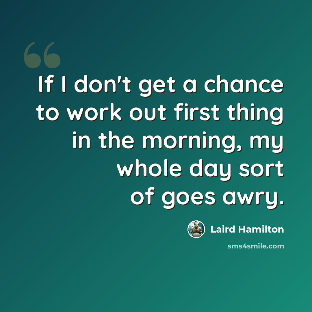 “If I don't get a chance to work out first thing in the morning, my whole day sort of goes awry.” quote by Laird Hamilton
