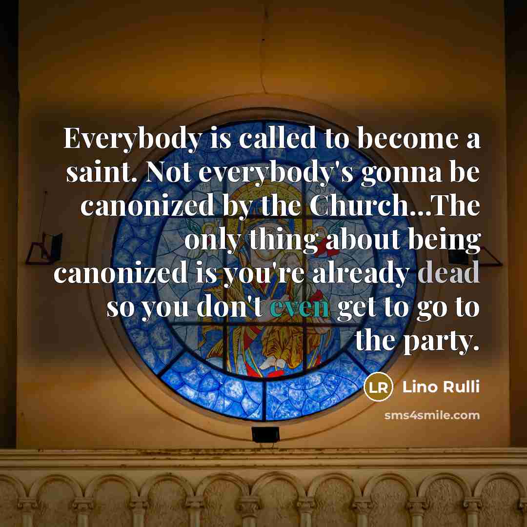 “Everybody is called to become a saint. Not everybody's gonna be canonized by the Church...The only thing about being canonized is you're already dead so you don't even get to go to the party.” quote by Lino Rulli