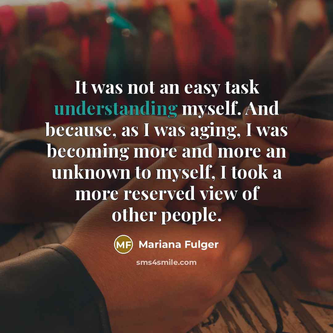 “It was not an easy task understanding myself. And because, as I was aging, I was becoming more and more an unknown to myself, I took a more reserved view of other people.” quote by Mariana Fulger