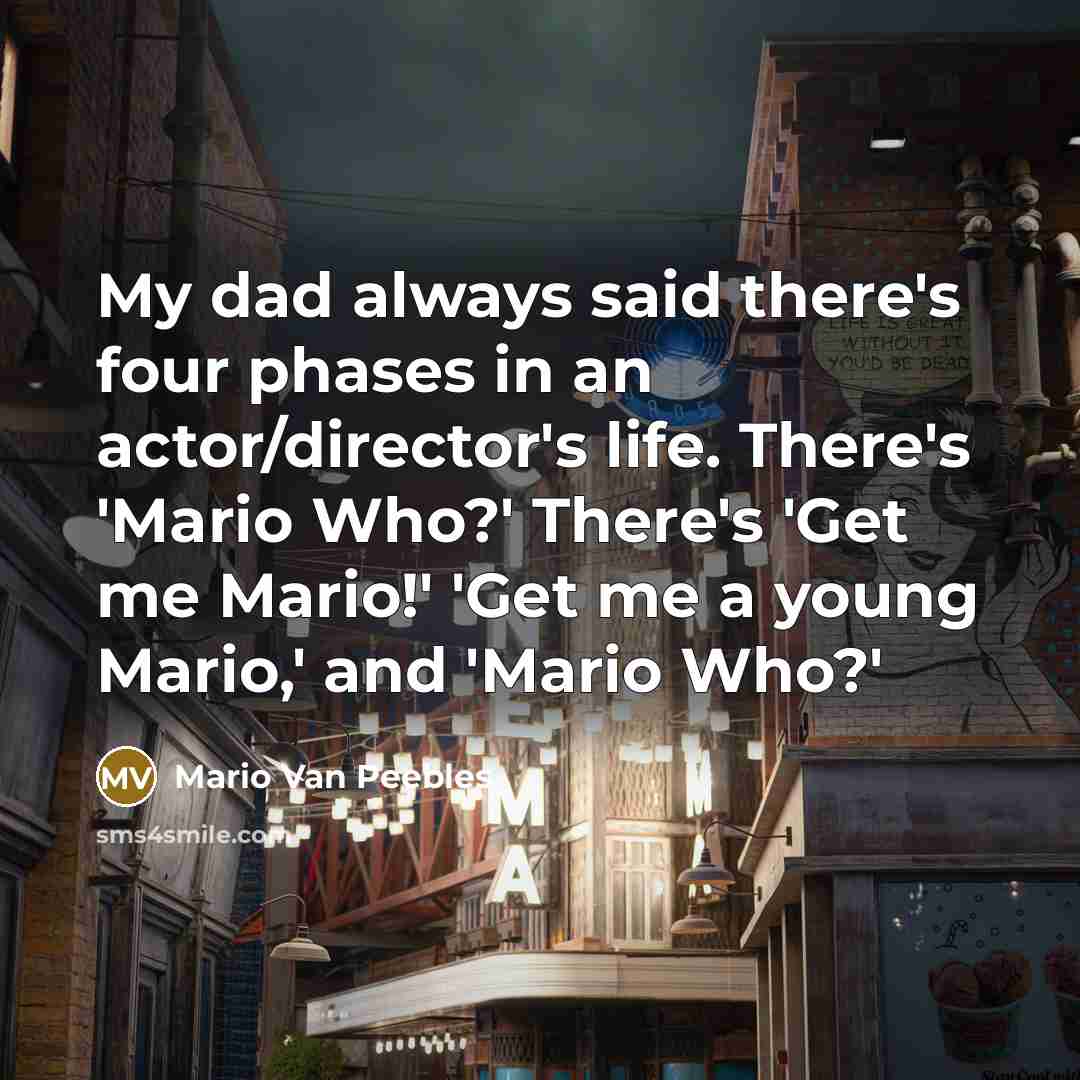“My dad always said there's four phases in an actor/director's life. There's 'Mario Who?' There's 'Get me Mario!' 'Get me a young Mario,' and 'Mario Who?'” quote by Mario Van Peebles