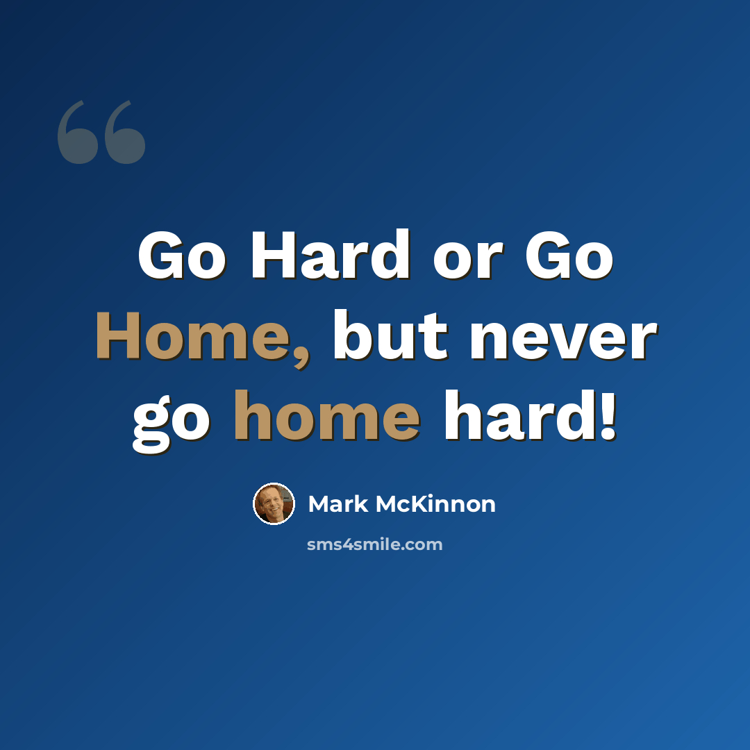 “Go Hard or Go Home, but never go home hard!” quote by Mark McKinnon