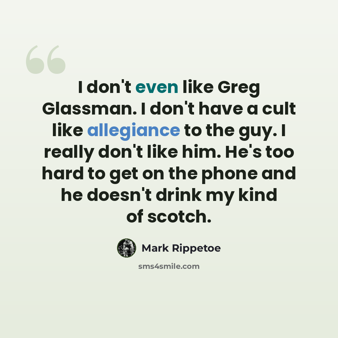 “I don't even like Greg Glassman. I don't have a cult like allegiance to the guy. I really don't like him. He's too hard to get on the phone and he doesn't drink my kind of scotch.” quote by Mark Rippetoe