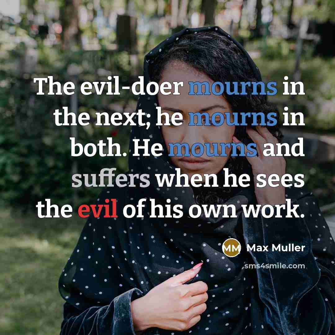 “The evil-doer mourns in the next; he mourns in both. He mourns and suffers when he sees the evil of his own work.” quote by Max Muller