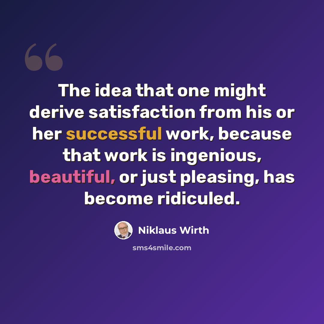 “The idea that one might derive satisfaction from his or her successful work, because that work is ingenious, beautiful, or just pleasing, has become ridiculed.” quote by Niklaus Wirth