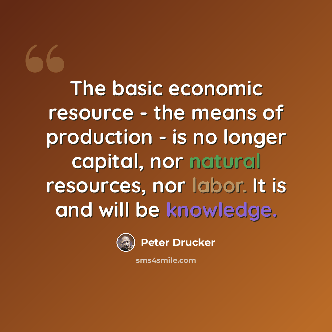 “The basic economic resource - the means of production - is no longer capital, nor natural resources, nor labor. It is and will be knowledge.” quote by Peter Drucker