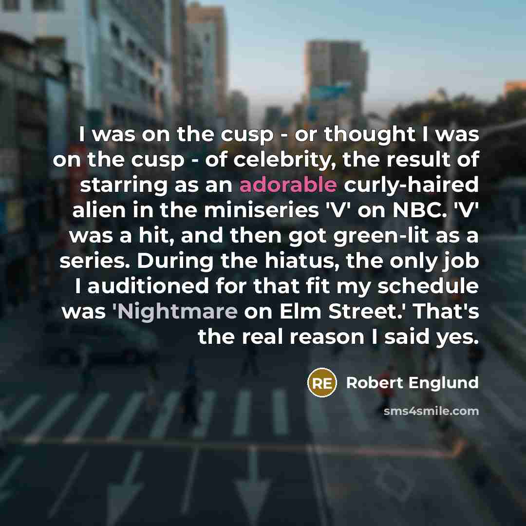 “I was on the cusp - or thought I was on the cusp - of celebrity, the result of starring as an adorable curly-haired alien in the miniseries 'V' on NBC. 'V' was a hit, and then got green-lit as a series. During the hiatus, the only job I auditioned for that fit my schedule was 'Nightmare on Elm…” quote by Robert Englund