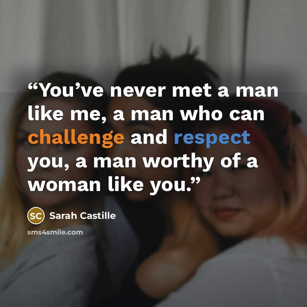 “You’ve never met a man like me, a man who can challenge and respect you, a man worthy of a woman like you.” quote by Sarah Castille