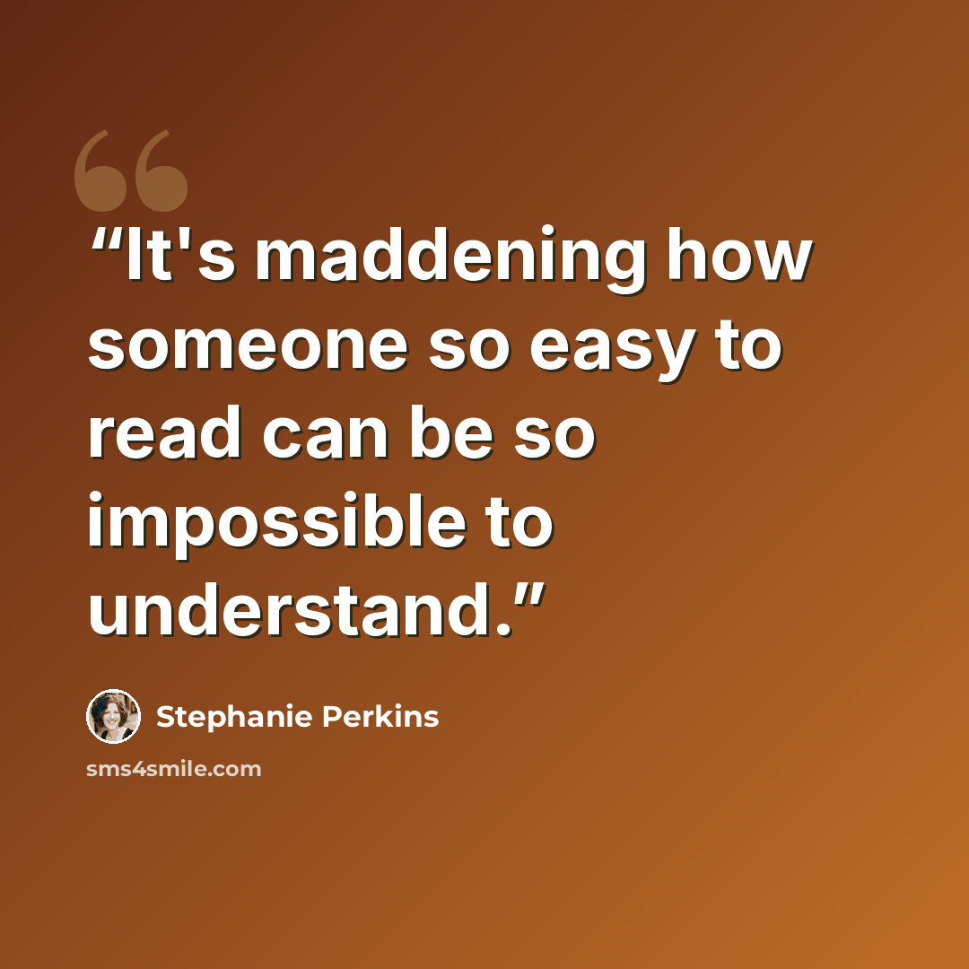“It's maddening how someone so easy to read can be so impossible to understand.” quote by Stephanie Perkins