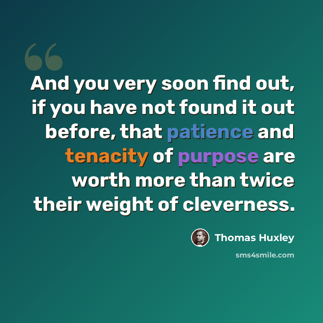 “And you very soon find out, if you have not found it out before, that patience and tenacity of purpose are worth more than twice their weight of cleverness.” quote by Thomas Huxley