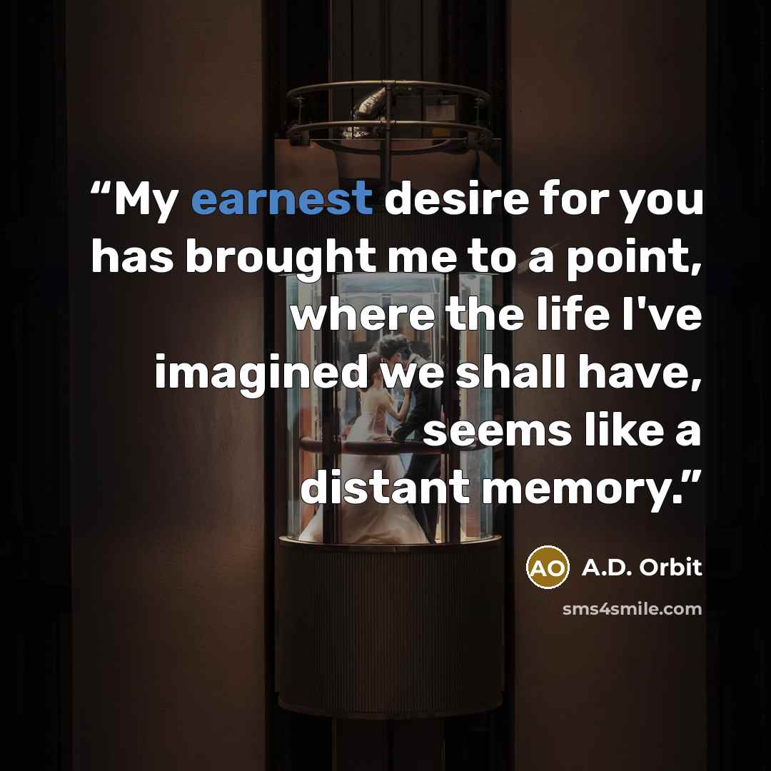 “My earnest desire for you has brought me to a point, where the life I've imagined we shall have, seems like a distant memory.” quote by A.D. Orbit