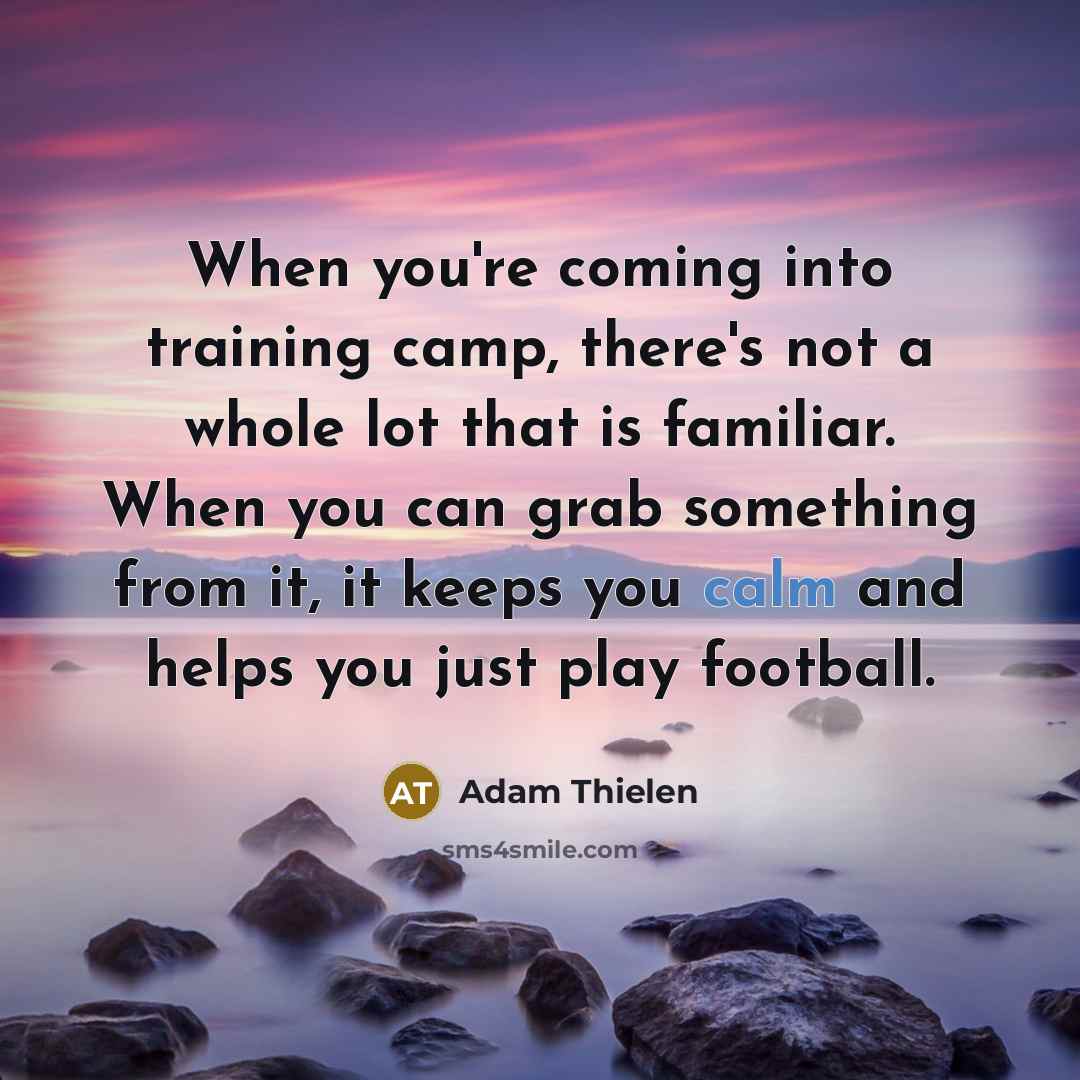 “When you're coming into training camp, there's not a whole lot that is familiar. When you can grab something from it, it keeps you calm and helps you just play football.” quote by Adam Thielen