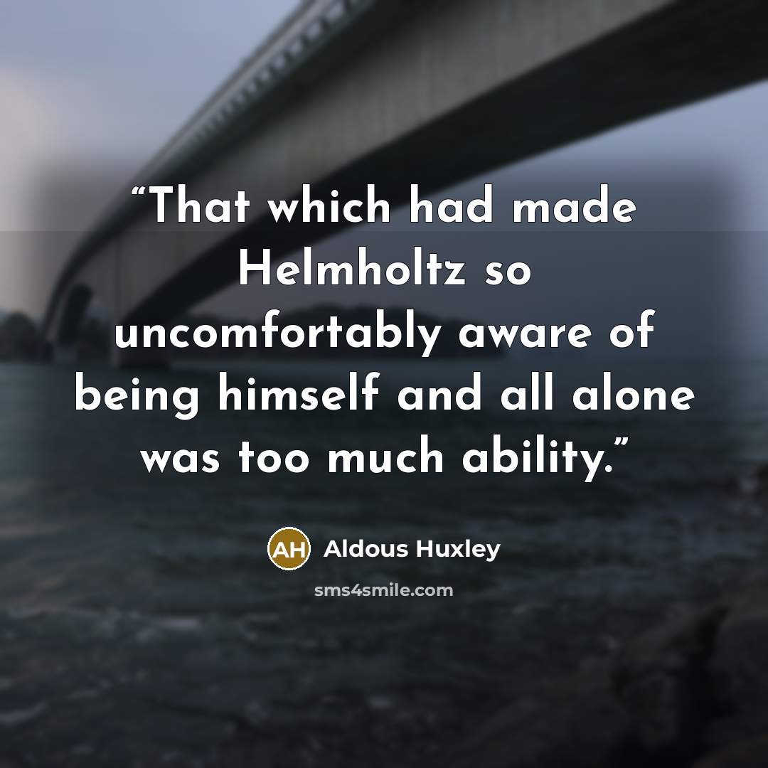 “That which had made Helmholtz so uncomfortably aware of being himself and all alone was too much ability.” quote by Aldous Huxley