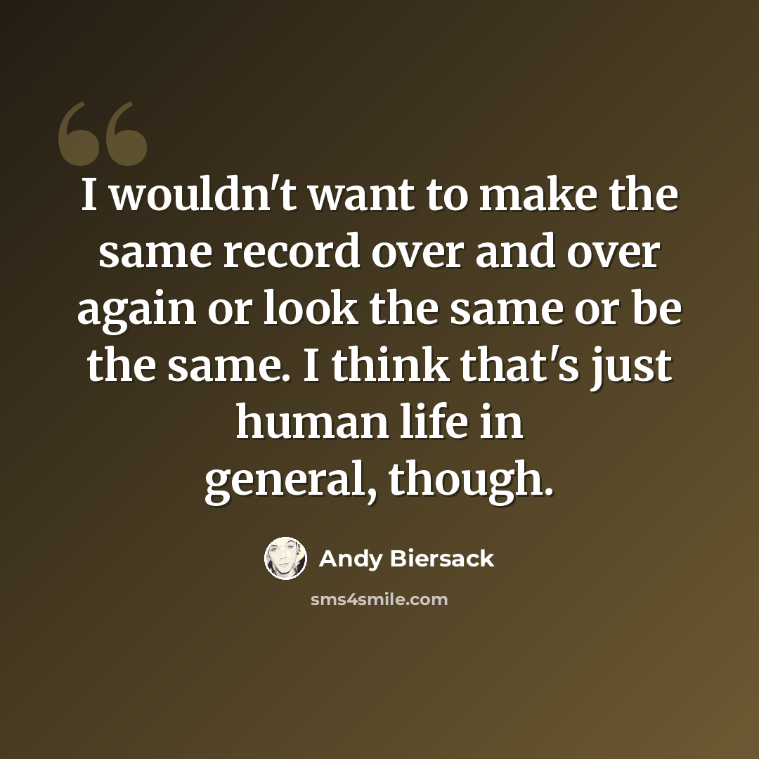 “I wouldn't want to make the same record over and over again or look the same or be the same. I think that's just human life in general, though.” quote by Andy Biersack