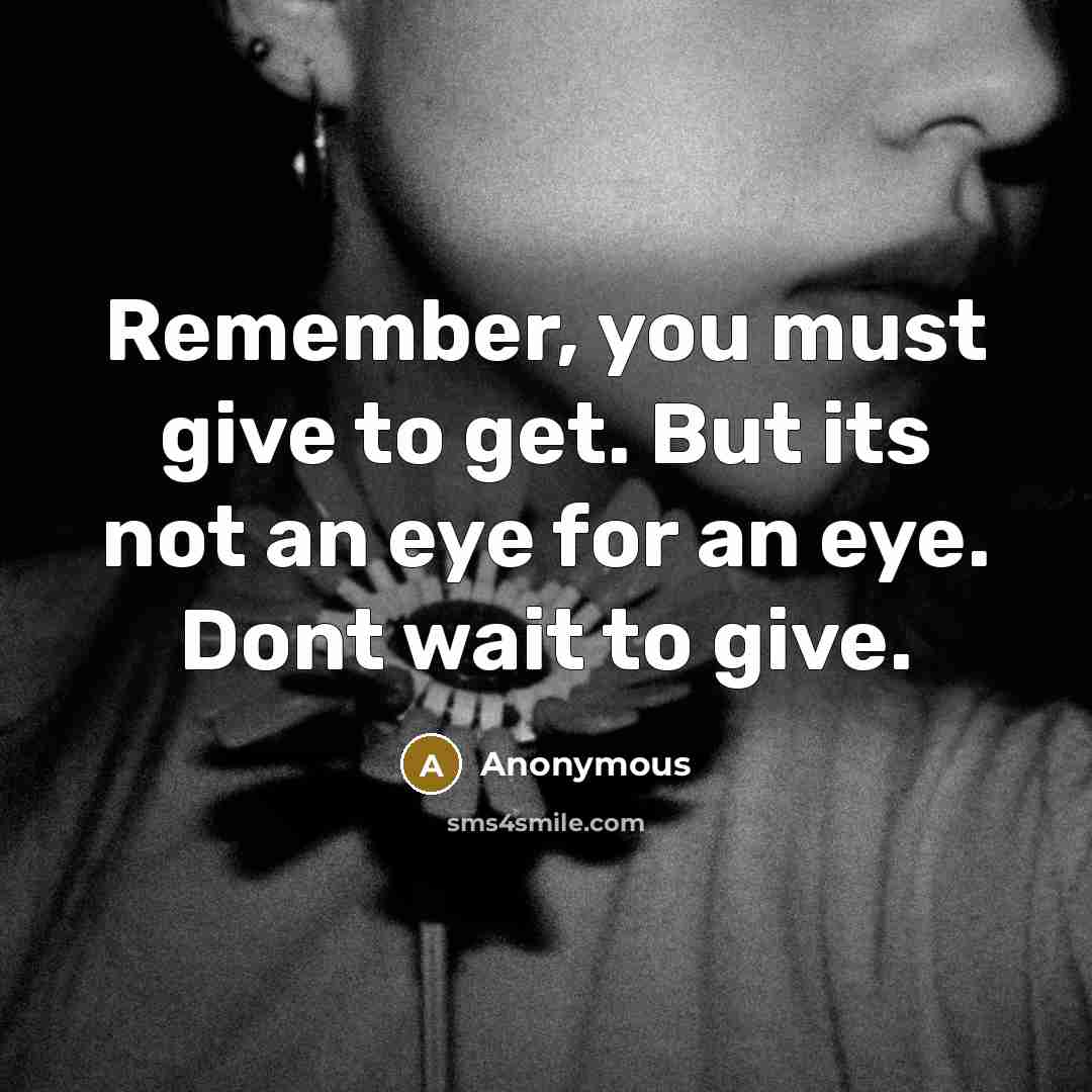 “Remember, you must give to get. But its not an eye for an eye. Dont wait to give.” quote by Anonymous