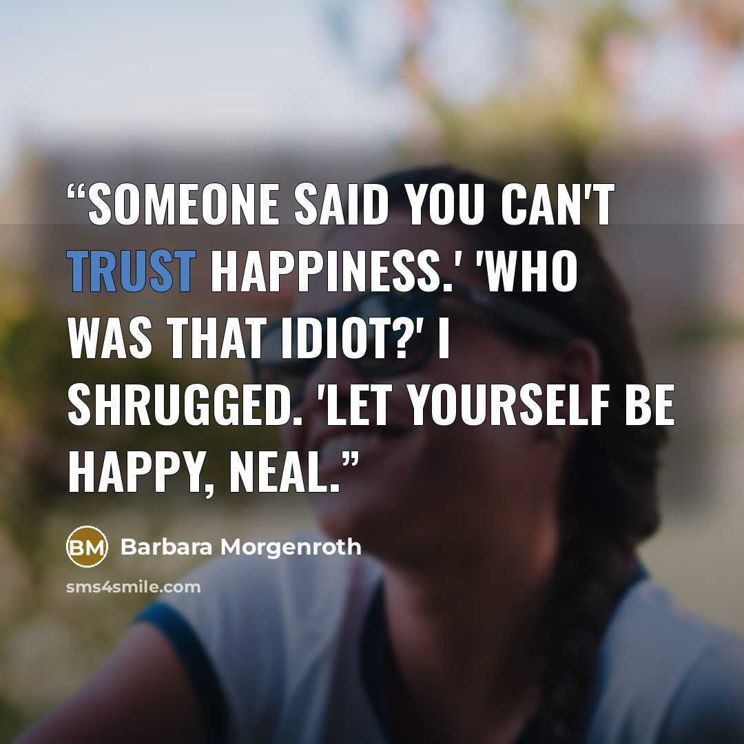“Someone said you can't trust happiness.' 'Who was that idiot?' I shrugged. 'Let yourself be happy, Neal.” quote by Barbara Morgenroth
