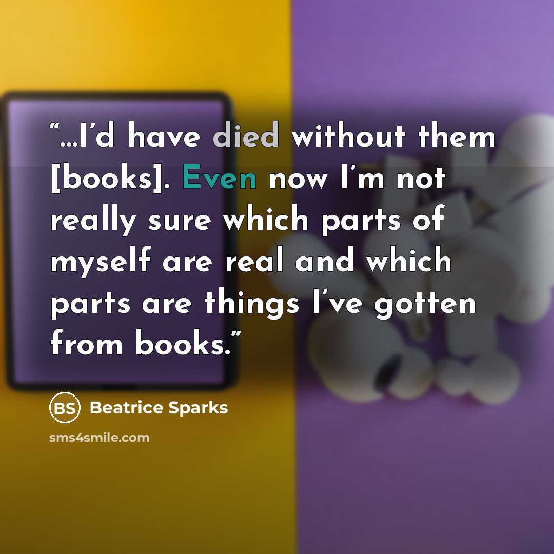“…I’d have died without them [books]. Even now I’m not really sure which parts of myself are real and which parts are things I’ve gotten from books.” quote by Beatrice Sparks
