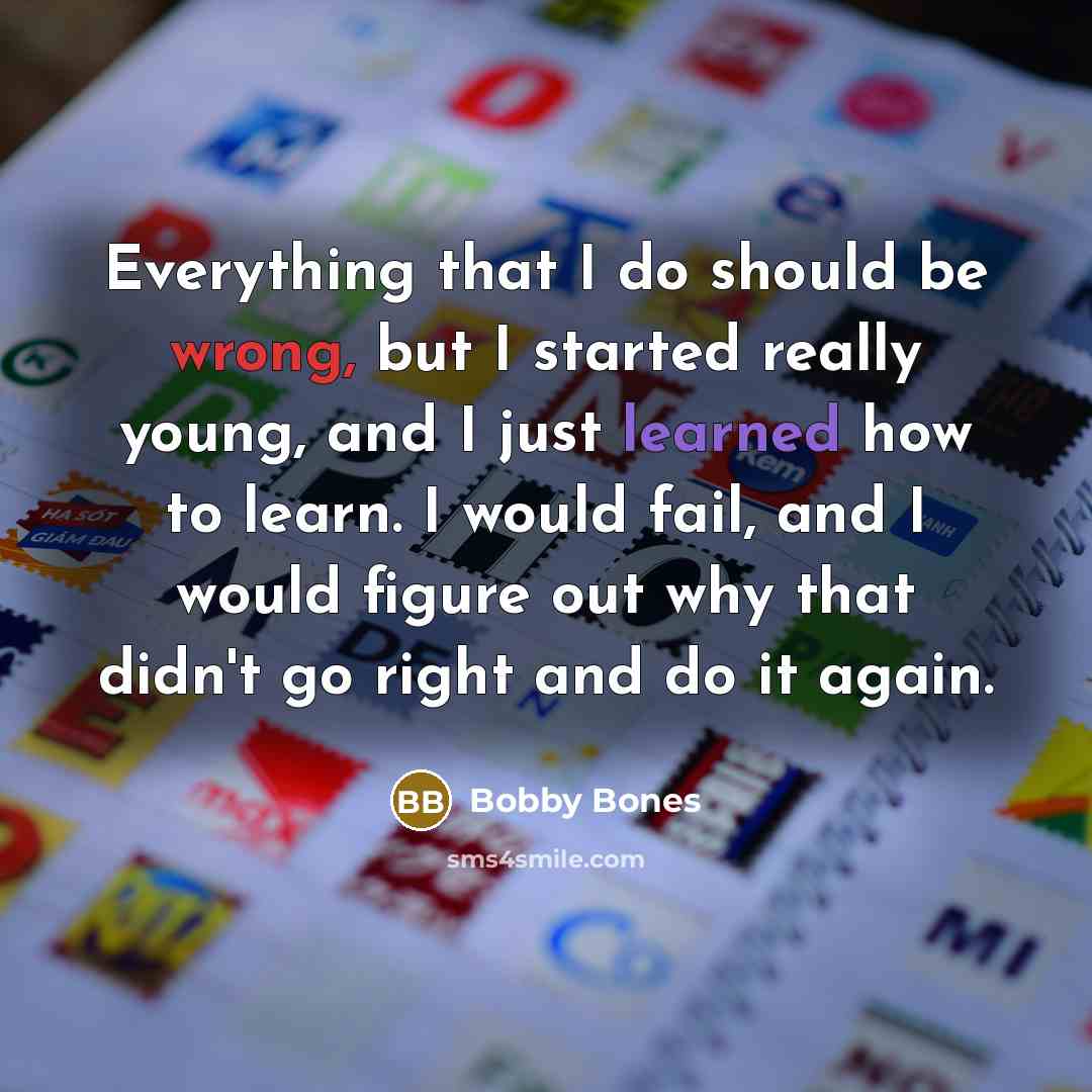 “Everything that I do should be wrong, but I started really young, and I just learned how to learn. I would fail, and I would figure out why that didn't go right and do it again.” quote by Bobby Bones