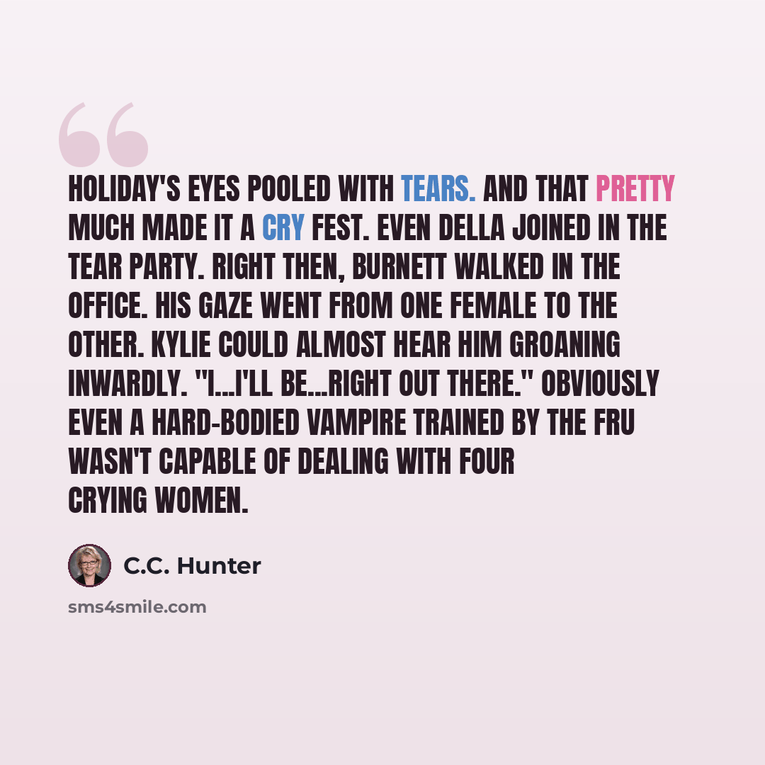 “Holiday's eyes pooled with tears. And that pretty much made it a cry fest. Even Della joined in the tear party. Right then, Burnett walked in the office. His gaze went from one female to the other. Kylie could almost hear him groaning inwardly. "I...I'll be...right out there." Obviously even a…” quote by C.C. Hunter