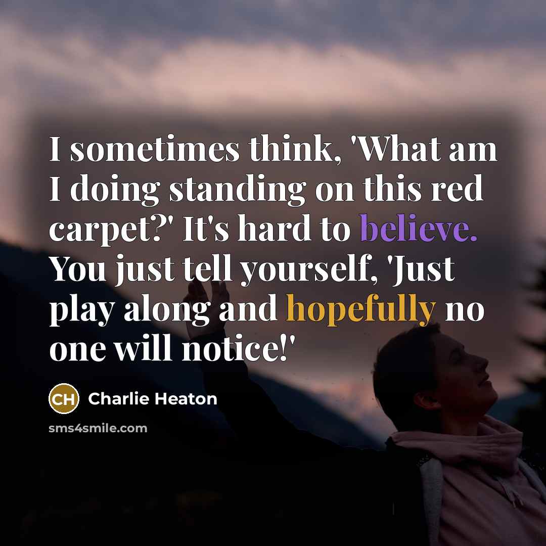 “I sometimes think, 'What am I doing standing on this red carpet?' It's hard to believe. You just tell yourself, 'Just play along and hopefully no one will notice!'” quote by Charlie Heaton