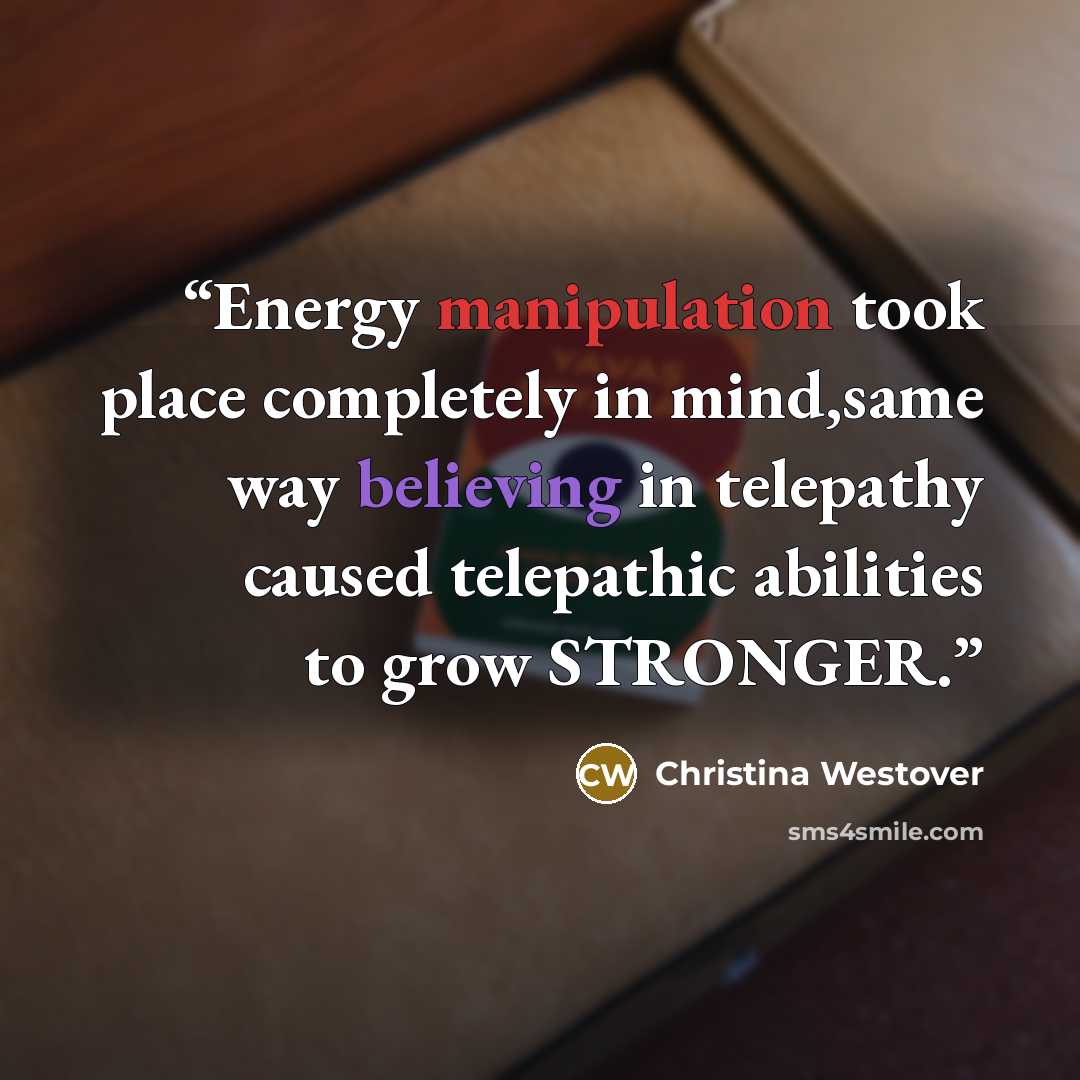 “Energy manipulation took place completely in mind,same way believing in telepathy caused telepathic abilities to grow STRONGER.” quote by Christina Westover