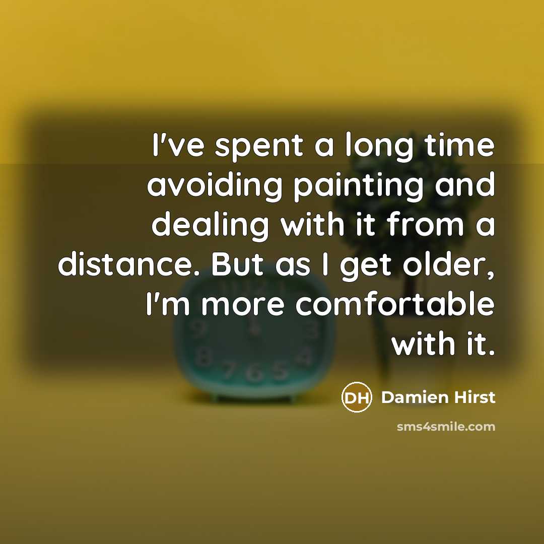 “I've spent a long time avoiding painting and dealing with it from a distance. But as I get older, I'm more comfortable with it.” quote by Damien Hirst