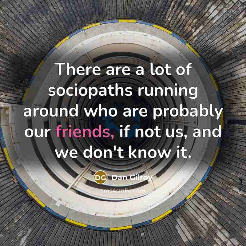 “There are a lot of sociopaths running around who are probably our friends, if not us, and we don't know it.” quote by Dan Gilroy