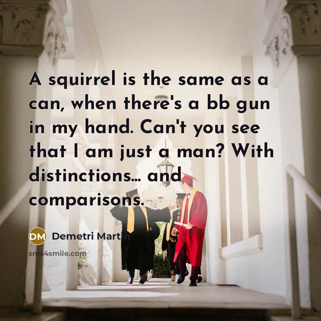 “A squirrel is the same as a can, when there's a bb gun in my hand. Can't you see that I am just a man? With distinctions... and comparisons.” quote by Demetri Martin