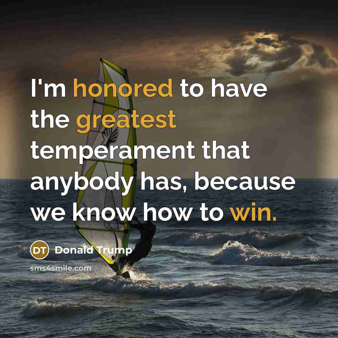 “I'm honored to have the greatest temperament that anybody has, because we know how to win.” quote by Donald Trump
