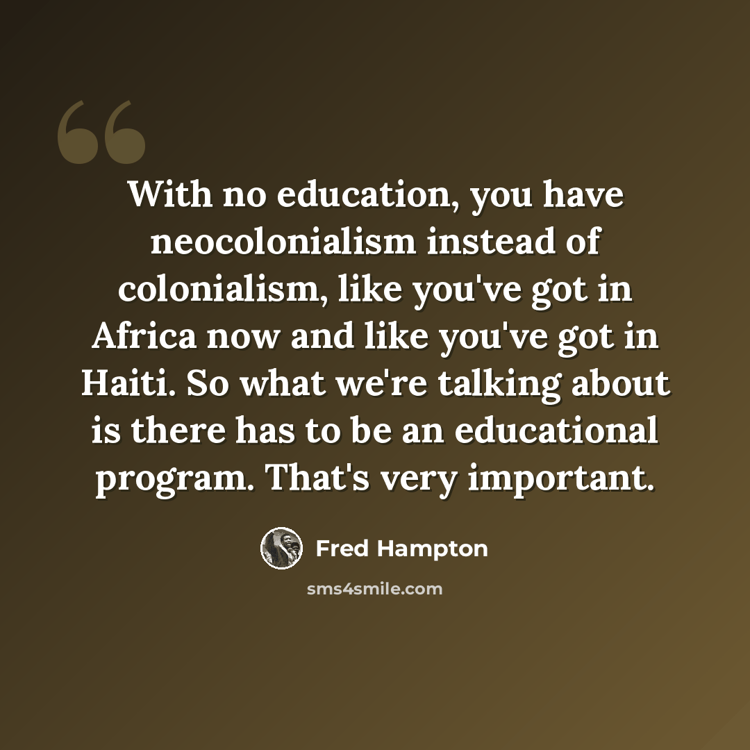 “With no education, you have neocolonialism instead of colonialism, like you've got in Africa now and like you've got in Haiti. So what we're talking about is there has to be an educational program. That's very important.” quote by Fred Hampton