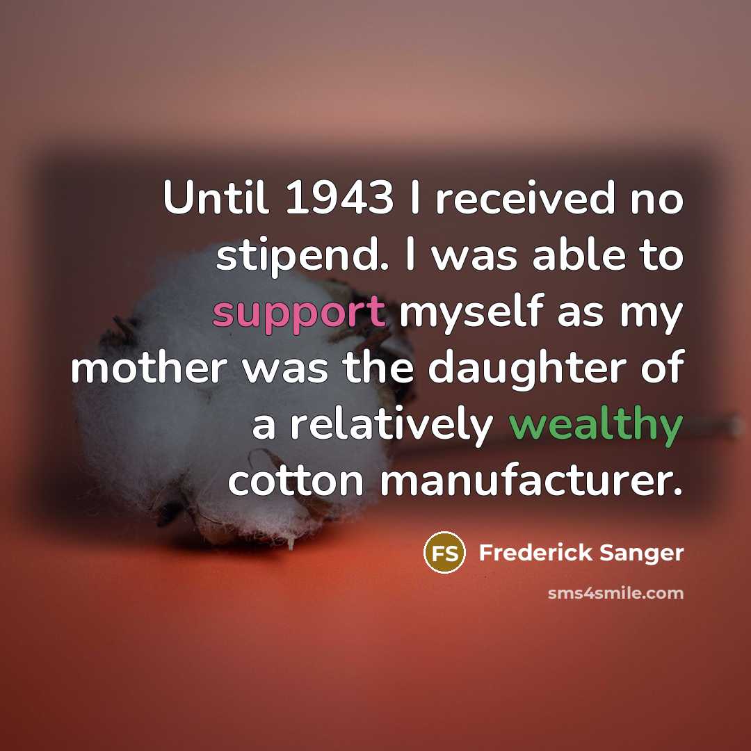 “Until 1943 I received no stipend. I was able to support myself as my mother was the daughter of a relatively wealthy cotton manufacturer.” quote by Frederick Sanger