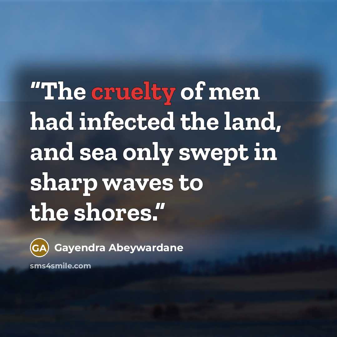 “The cruelty of men had infected the land, and sea only swept in sharp waves to the shores.” quote by Gayendra Abeywardane