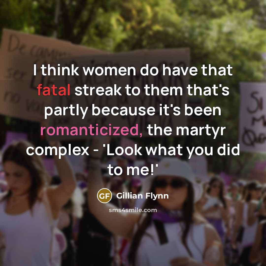 “I think women do have that fatal streak to them that's partly because it's been romanticized, the martyr complex - 'Look what you did to me!'” quote by Gillian Flynn