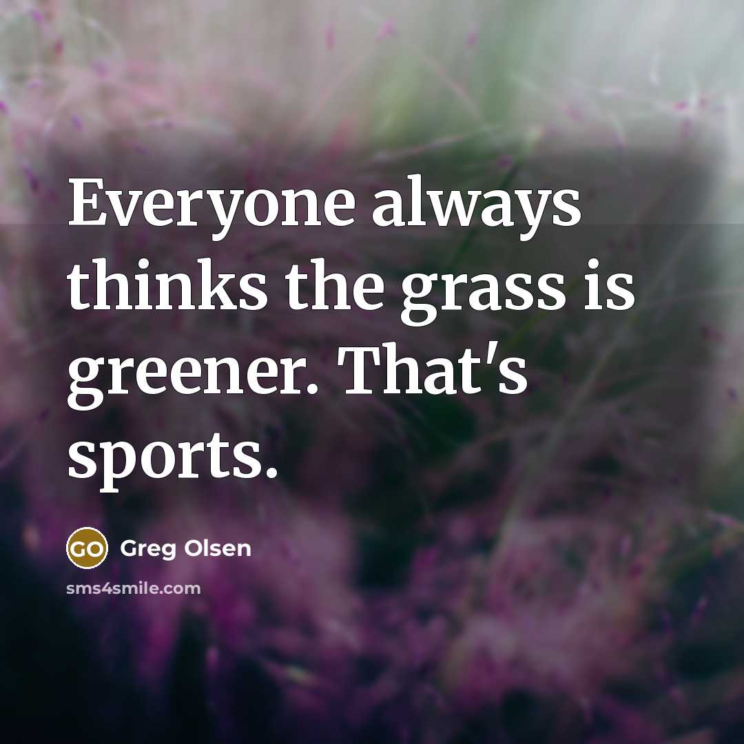 “Everyone always thinks the grass is greener. That's sports.” quote by Greg Olsen
