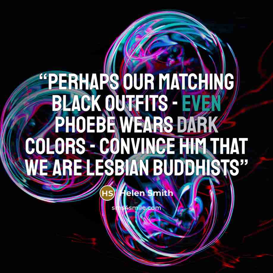 “Perhaps our matching black outfits - even Phoebe wears dark colors - convince him that we are lesbian Buddhists” quote by Helen Smith
