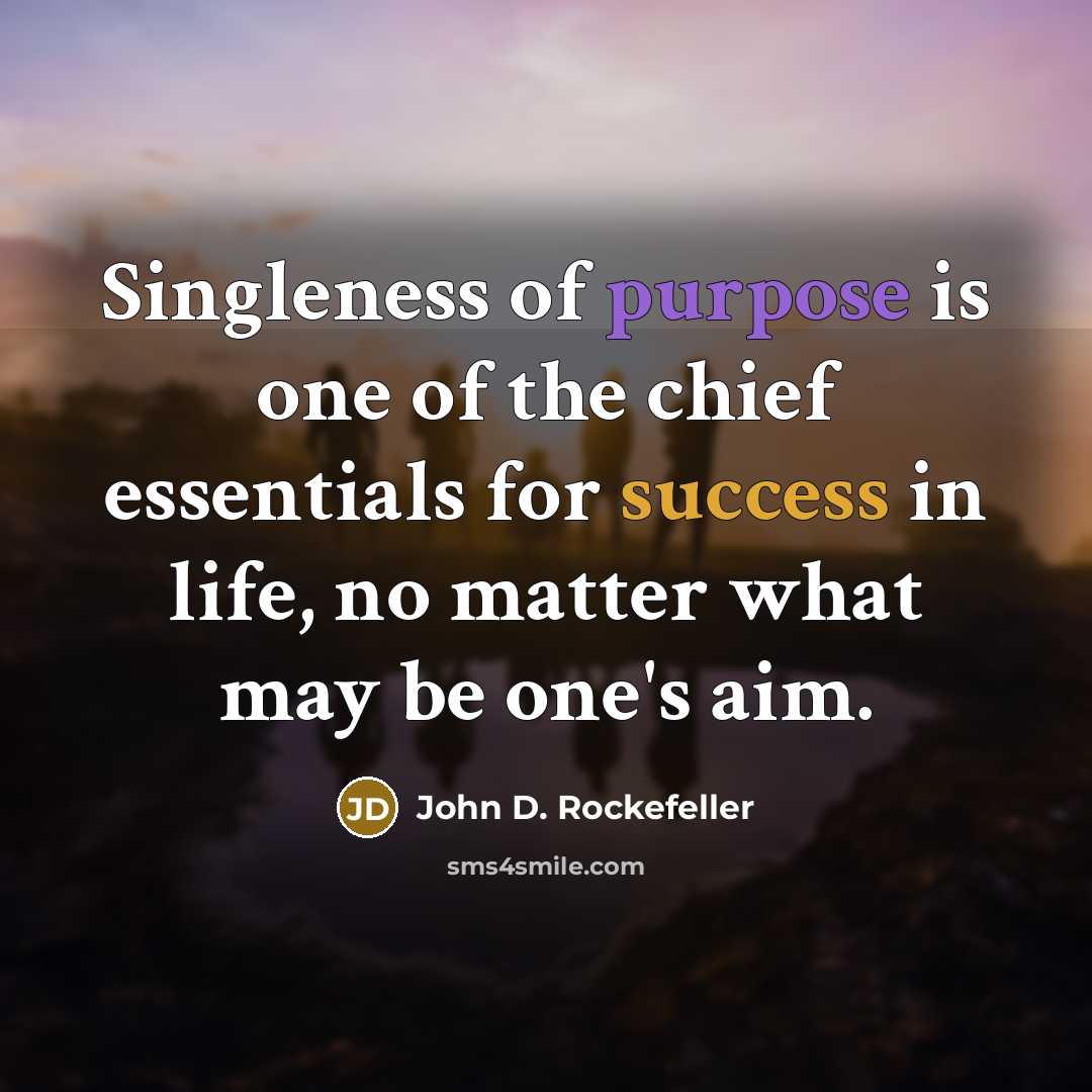 “Singleness of purpose is one of the chief essentials for success in life, no matter what may be one's aim.” quote by John D. Rockefeller