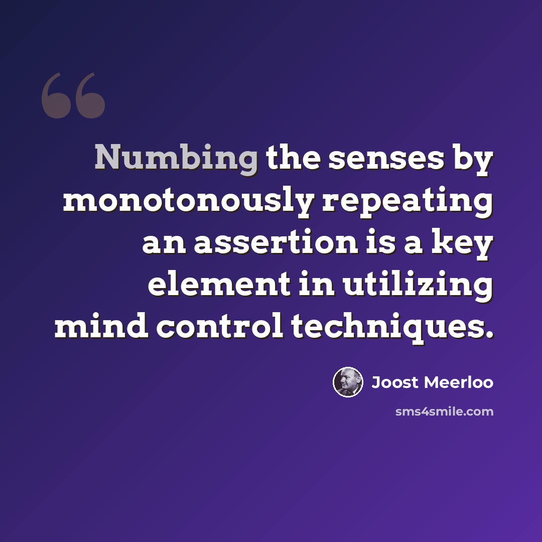 “Numbing the senses by monotonously repeating an assertion is a key element in utilizing mind control techniques.” quote by Joost Meerloo