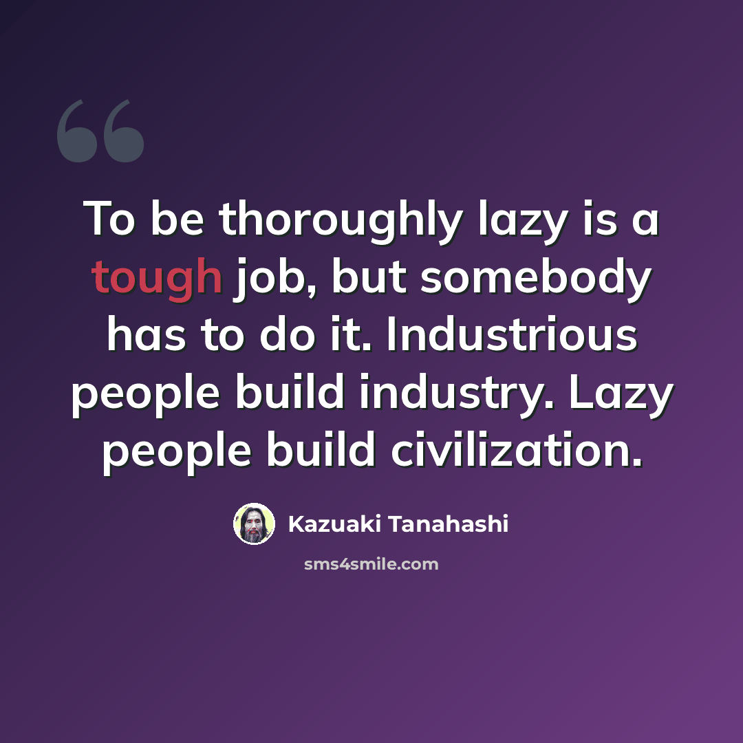 “To be thoroughly lazy is a tough job, but somebody has to do it. Industrious people build industry. Lazy people build civilization.” quote by Kazuaki Tanahashi
