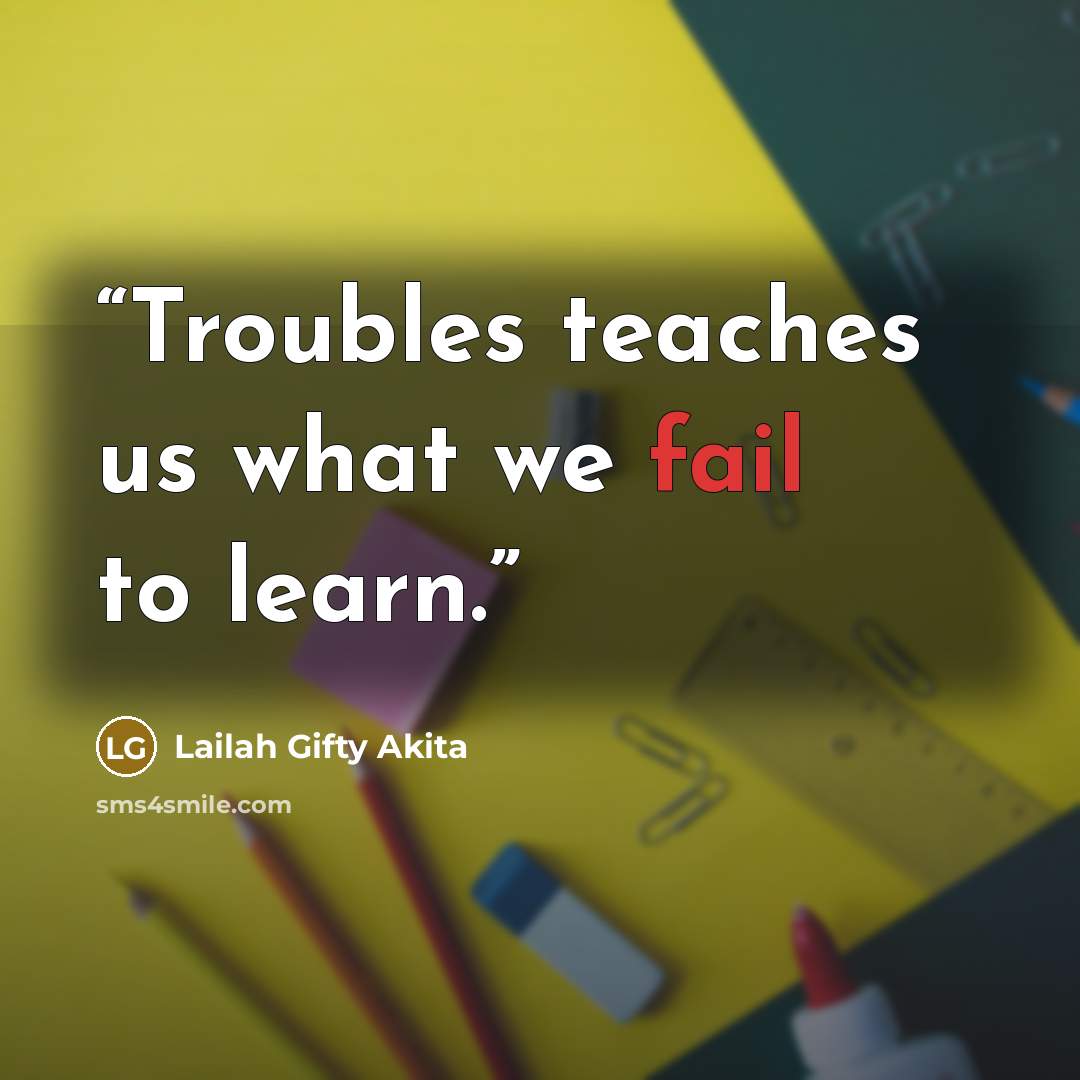 “Troubles teaches us what we fail to learn.” quote by Lailah Gifty Akita