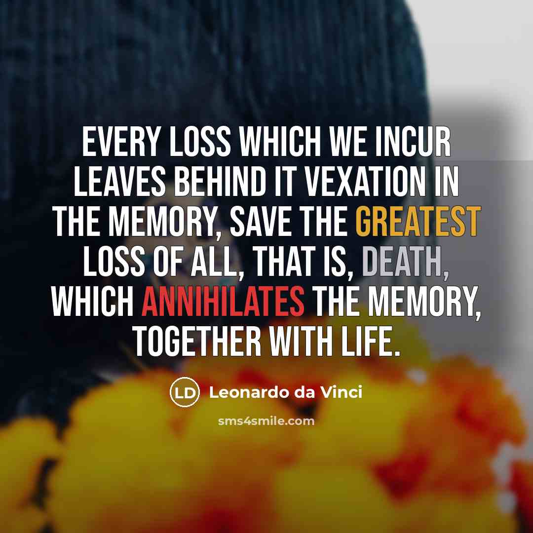 “Every loss which we incur leaves behind it vexation in the memory, save the greatest loss of all, that is, death, which annihilates the memory, together with life.” quote by Leonardo da Vinci