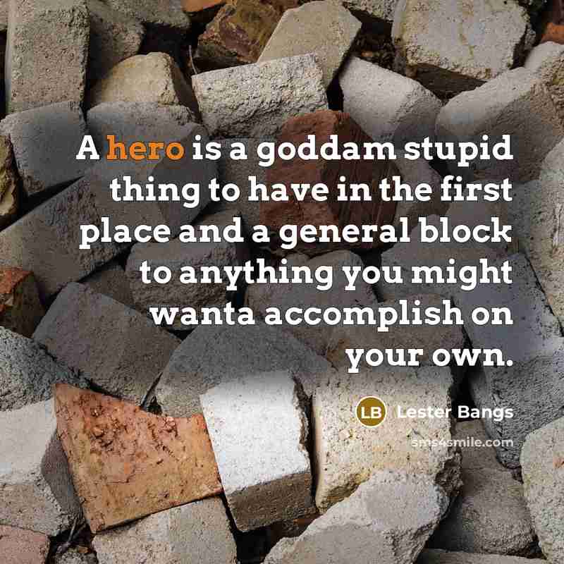 “A hero is a goddam stupid thing to have in the first place and a general block to anything you might wanta accomplish on your own.” quote by Lester Bangs