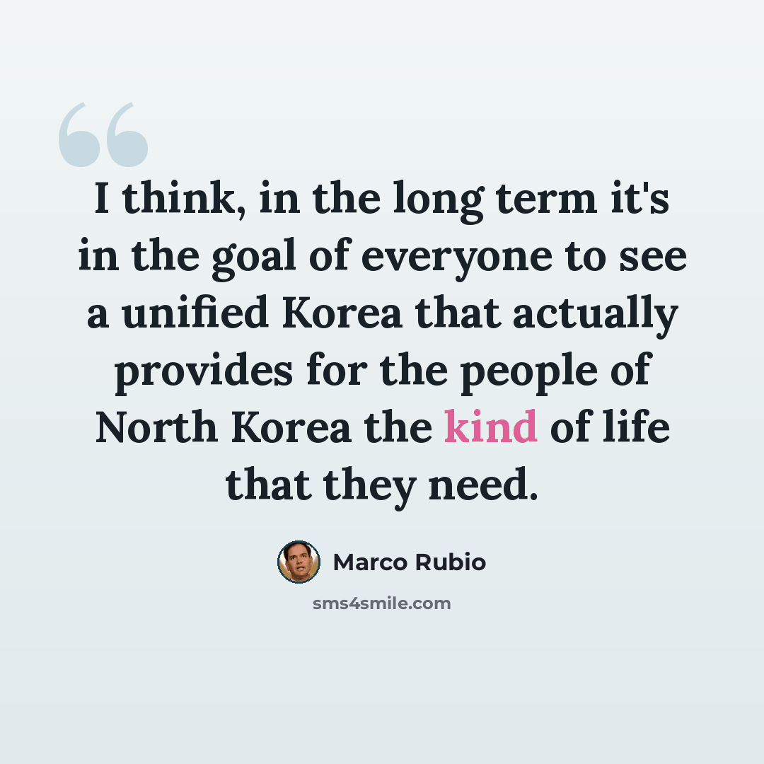 “I think, in the long term it's in the goal of everyone to see a unified Korea that actually provides for the people of North Korea the kind of life that they need.” quote by Marco Rubio